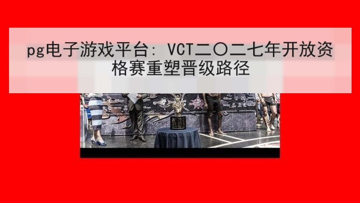 pg电子游戏平台: VCT二〇二七年开放资格赛重塑晋级路径