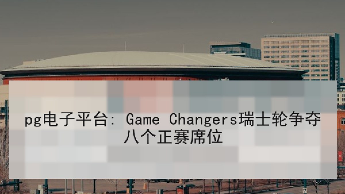 pg电子平台: Game Changers瑞士轮争夺八个正赛席位