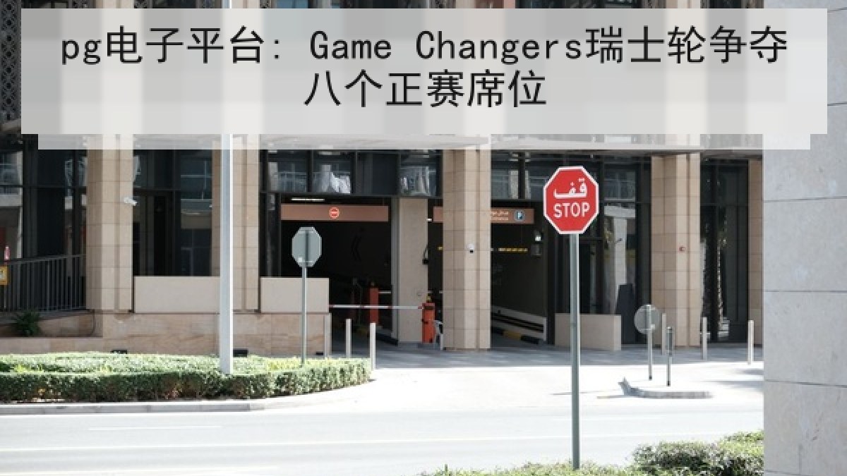 pg电子平台: Game Changers瑞士轮争夺八个正赛席位
