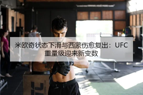 米欧奇状态下滑与西蒙伤愈复出：UFC重量级迎来新变数