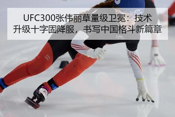 UFC300张伟丽草量级卫冕：技术升级十字固降服，书写中国格斗新篇章