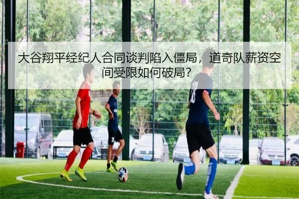 大谷翔平经纪人合同谈判陷入僵局，道奇队薪资空间受限如何破局？