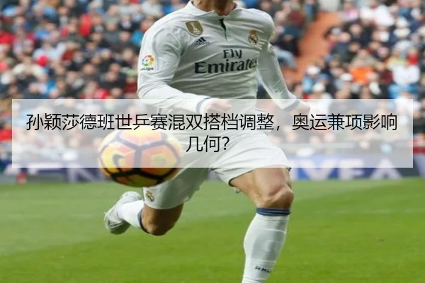孙颖莎德班世乒赛混双搭档调整，奥运兼项影响几何？