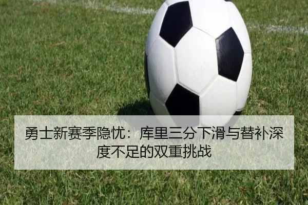 勇士新赛季隐忧：库里三分下滑与替补深度不足的双重挑战