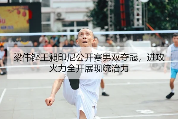 梁伟铿王昶印尼公开赛男双夺冠，进攻火力全开展现统治力
