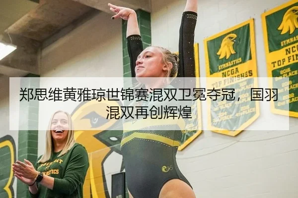 郑思维黄雅琼世锦赛混双卫冕夺冠，国羽混双再创辉煌