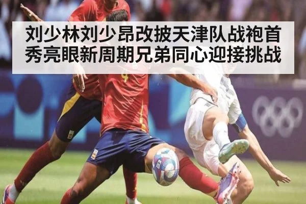 刘少林刘少昂改披天津队战袍首秀亮眼新周期兄弟同心迎接挑战