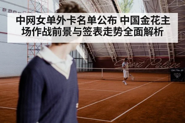 中网女单外卡名单公布 中国金花主场作战前景与签表走势全面解析