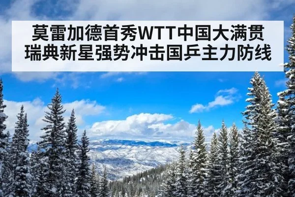 莫雷加德首秀WTT中国大满贯 瑞典新星强势冲击国乒主力防线